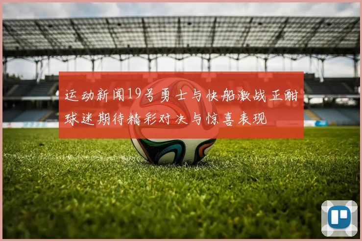 运动新闻19号勇士与快船激战正酣球迷期待精彩对决与惊喜表现