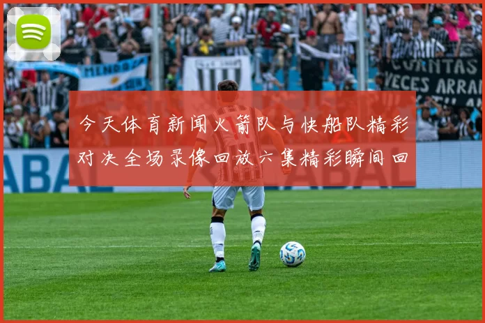 今天体育新闻火箭队与快船队精彩对决全场录像回放六集精彩瞬间回顾