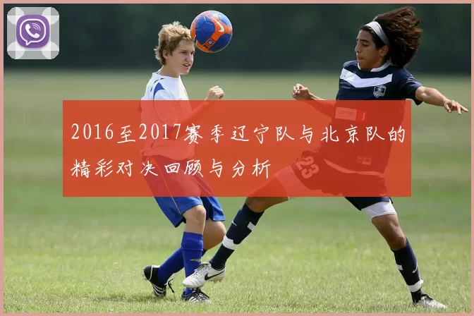 2016至2017赛季辽宁队与北京队的精彩对决回顾与分析