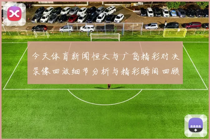 今天体育新闻恒大与广岛精彩对决录像回放细节分析与精彩瞬间回顾